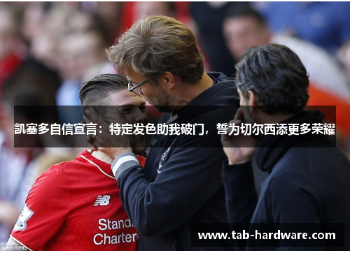凯塞多自信宣言：特定发色助我破门，誓为切尔西添更多荣耀