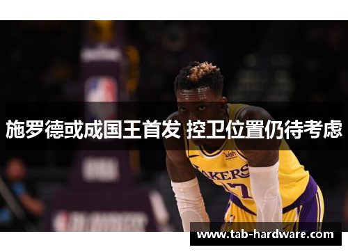 施罗德或成国王首发 控卫位置仍待考虑