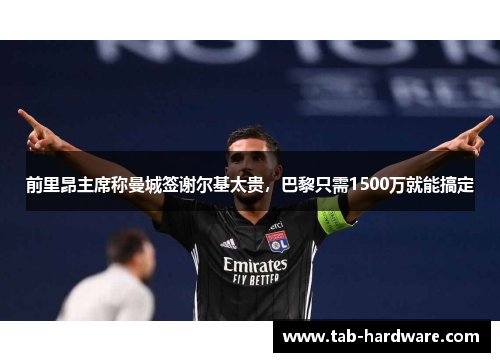 前里昂主席称曼城签谢尔基太贵，巴黎只需1500万就能搞定