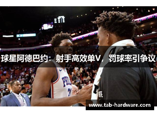 球星阿德巴约：射手高效单V，罚球率引争议